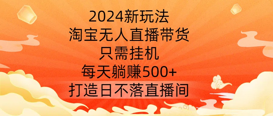 2024新玩法，淘宝无人直播带货，只需挂机，每天躺赚500+ 打造日不落直播间【揭秘】-桐创网