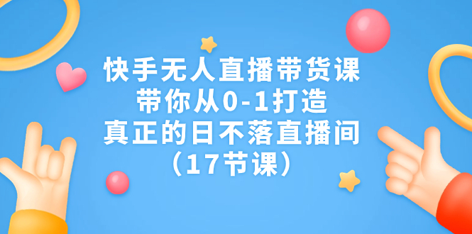 （7118期）快手无人直播带货课，带你从0-1打造，真正的日不落直播间（17节课）-桐创网