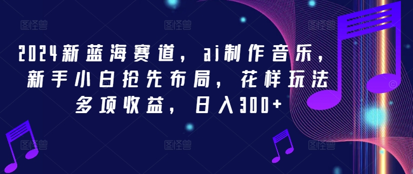 2024新蓝海赛道，ai制作音乐，新手小白抢先布局，花样玩法多项收益，日入300+-桐创网