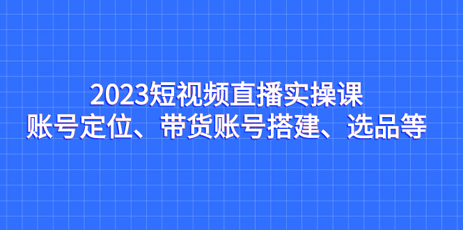 （7081期）2023短视频直播实操课，账号定位、带货账号搭建、选品等-桐创网