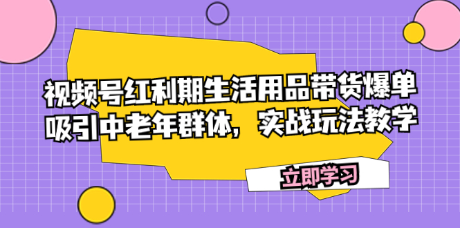 （7584期）视频号红利期生活用品带货爆单，吸引中老年群体，实战玩法教学-桐创网