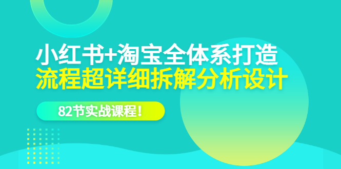 （6172期）小红书+淘宝·全体系打造，流程超详细拆解分析设计，82节实战课程！-桐创网