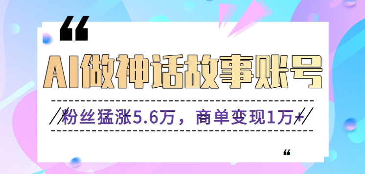 利用AI做神话故事账号，粉丝猛涨5.6万，商单变现1万+【视频教程+软件】-桐创网