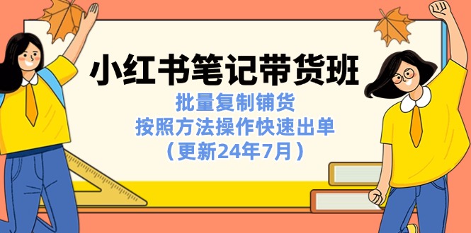 （11529期）小红书笔记-带货班：批量复制铺货，按照方法操作快速出单（更新24年7月）-桐创网