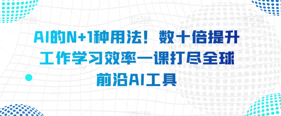 AI的N+1种用法！数十倍提升工作学习效率一课打尽全球前沿AI工具-桐创网