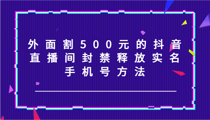 外面割500元的抖音直播间封禁释放实名/手机号方法！-桐创网