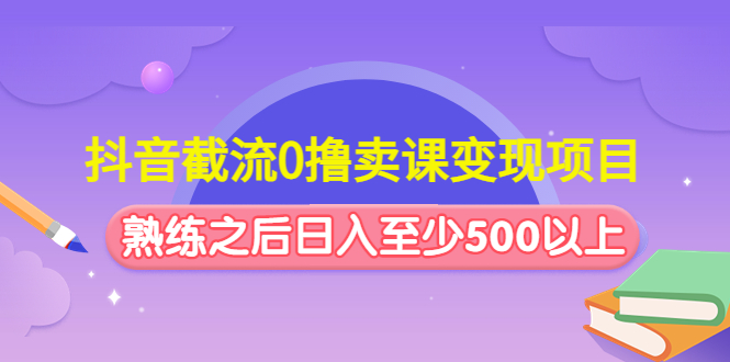 （4727期）抖音截流0撸卖课变现项目：这个玩法熟练之后日入至少500以上-桐创网