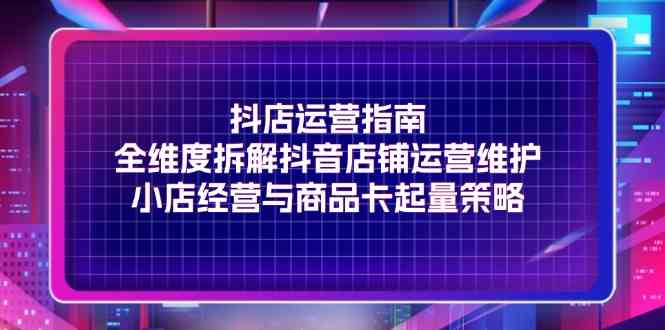 抖店运营指南，全维度拆解抖音店铺运营维护，小店经营与商品卡起量策略-桐创网