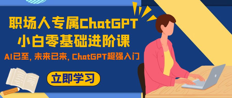 （7631期）职场人专属ChatGPT小白零基础进阶课，AI已至，未来已来，ChatGPT超强入门-桐创网