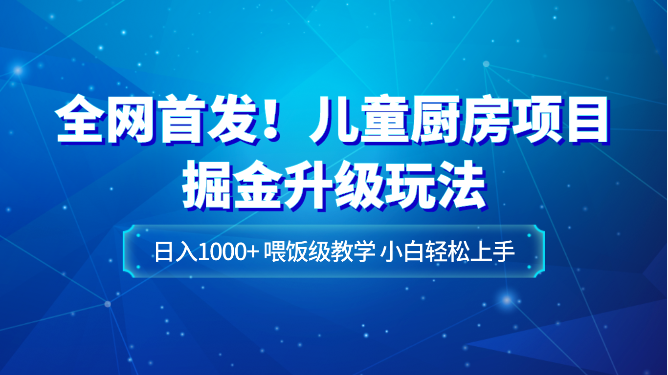 全网首发！儿童厨房项目掘金升级玩法，日入1000+，喂饭级教学，小白轻松上手-桐创网