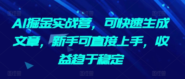 AI掘金实战营，可快速生成文章，新手可直接上手，收益趋于稳定-桐创网