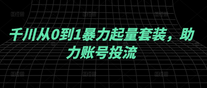 千川从0到1暴力起量套装，助力账号投流-桐创网