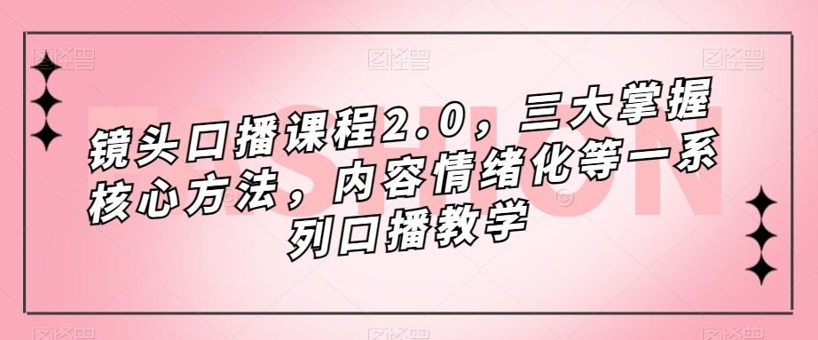 镜头-口播课程2.0，三大掌握核心方法，内容情绪化等一系列口播教学-桐创网