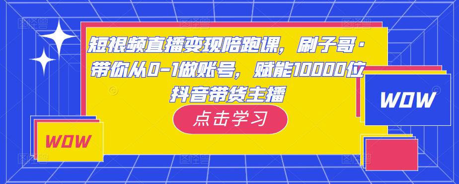 短视频直播变现陪跑课，刷子哥·带你从0-1做账号，赋能10000位抖音带货主播-桐创网