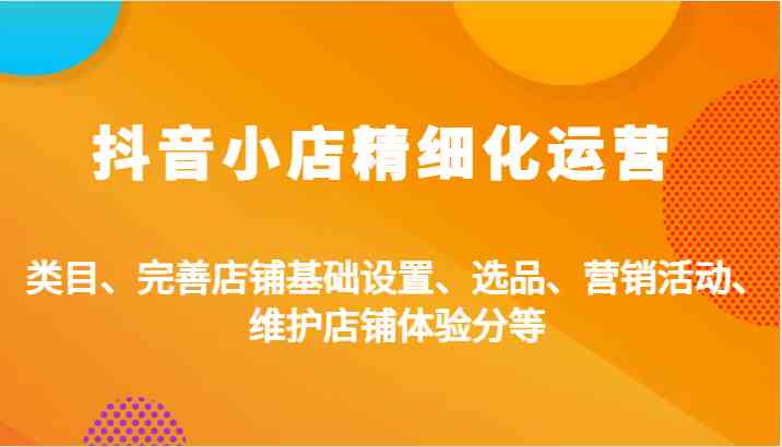 抖音小店精细化运营：类目、完善店铺基础设置、选品、营销活动、维护店铺体验分等-桐创网