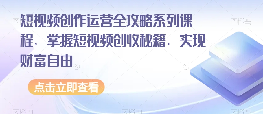 短视频创作运营全攻略系列课程，掌握短视频创收秘籍，实现财富自由-桐创网