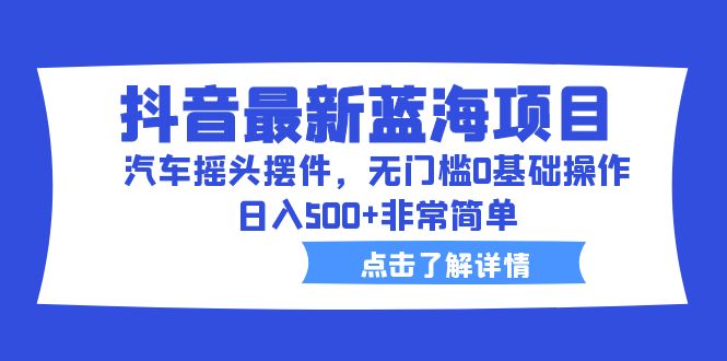 （6490期）抖音最新蓝海项目，汽车摇头摆件，无门槛0基础操作，日入500+非常简单-桐创网