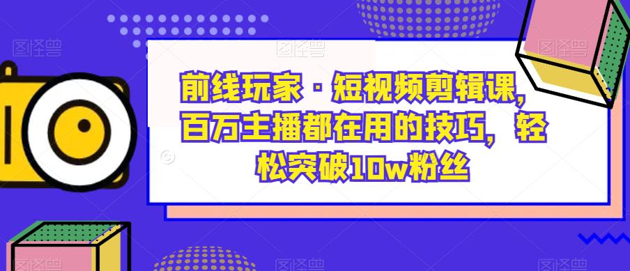 前线玩家·短视频剪辑课，百万主播都在用的技巧，轻松突破10w粉丝-桐创网