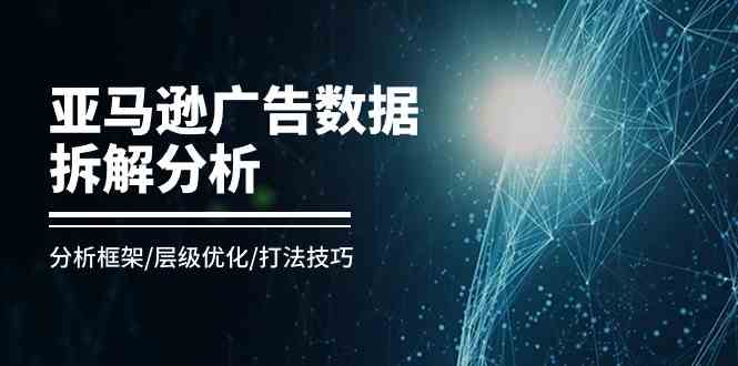 亚马逊广告数据拆解分析，分析框架/层级优化/打法技巧（8节课）-桐创网