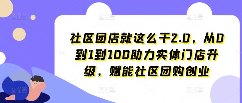 社区团店就这么干2.0，从0到1到100助力实体门店升级，赋能社区团购创业-桐创网