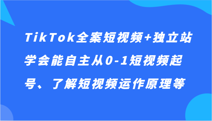 TikTok全案短视频+独立站，学会能自主从0-1短视频起号、了解短视频运作原理等-桐创网