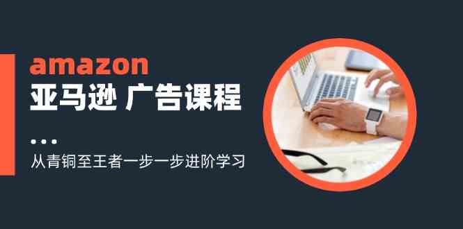 amazon亚马逊广告课程：从青铜至王者一步一步进阶学习（16节）-桐创网