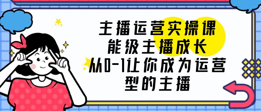 （6181期）主播运营实操课，能级-主播成长，从0-1让你成为运营型的主播-桐创网