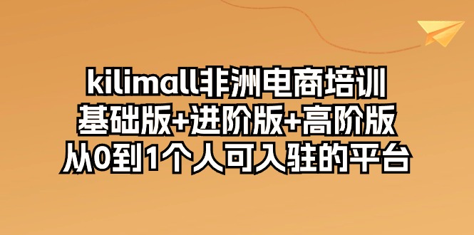 kilimall非洲电商培训，基础版+进阶版+高阶版 从0-1个人可入驻的平台（12节）-桐创网