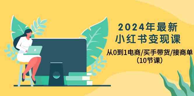 2024年最新小红书变现课，从0到1电商/买手带货/接商单（10节课）-桐创网