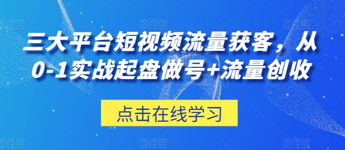 三大平台短视频流量获客，从0-1实战起盘做号+流量创收-桐创网