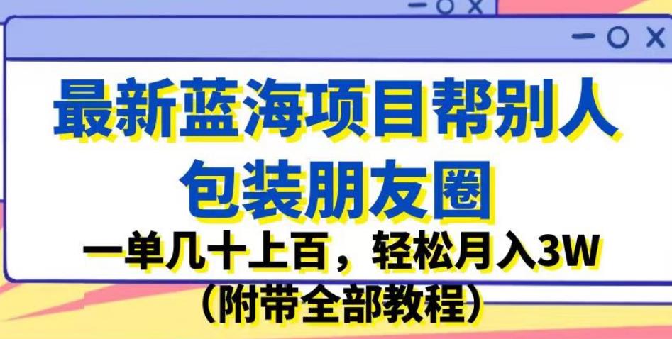 最新蓝海项目帮别人包装朋友圈，一单几十上百，轻松月入3W（附带全部教程）-桐创网