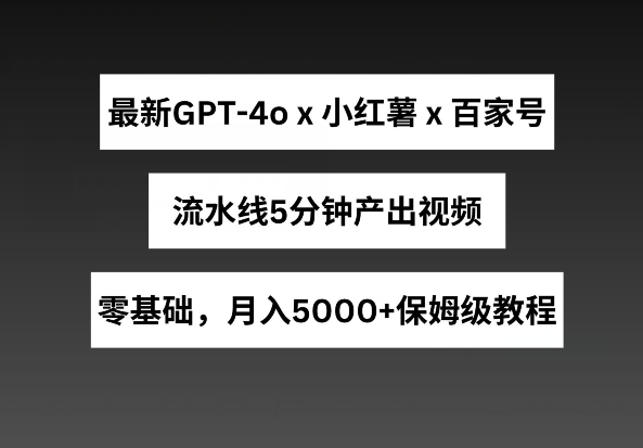 最新GPT4o结合小红书商单+百家号，流水线5分钟产出视频，月入5000+-桐创网