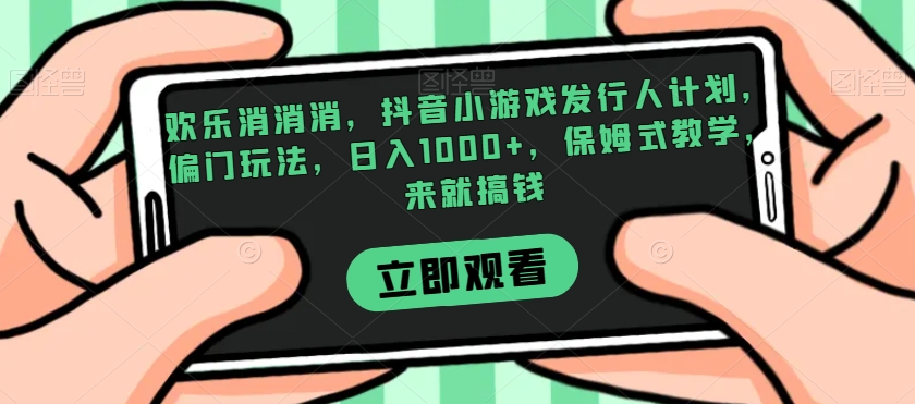 欢乐消消消，抖音小游戏发行人计划，偏门玩法，日入1000+，保姆式教学，来就搞钱-桐创网