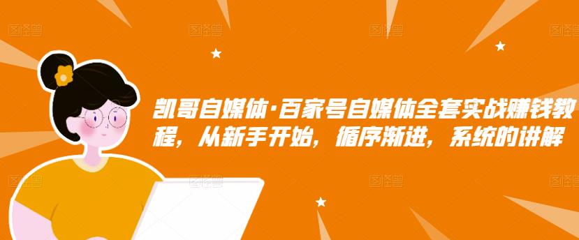 凯哥自媒体·百家号自媒体全套实战赚钱教程，从新手开始，循序渐进，系统的讲解-桐创网