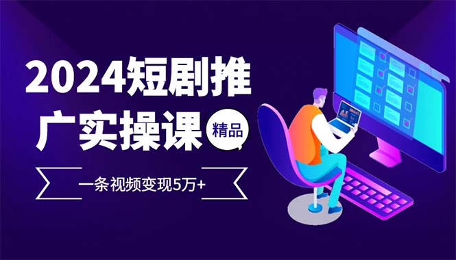 （12950期）2024最火爆的项目短剧推广实操课 一条视频变现5万+-桐创网