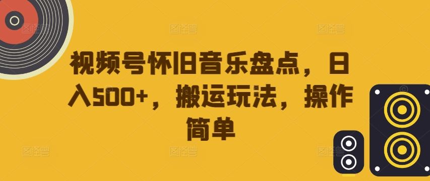 视频号怀旧音乐盘点，日入500+，搬运玩法，操作简单【揭秘】-桐创网