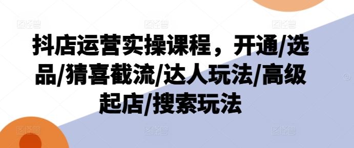 抖店运营实操课程，开通/选品/猜喜截流/达人玩法/高级起店/搜索玩法-桐创网