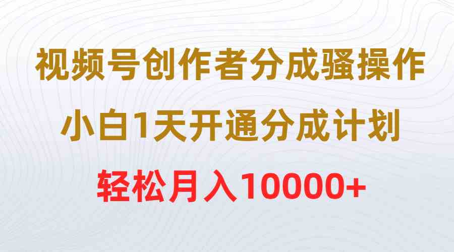 （9656期）视频号创作者分成骚操作，小白1天开通分成计划，轻松月入10000+-桐创网