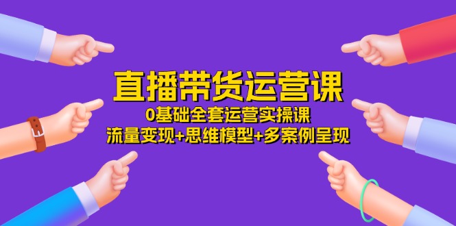 直播带货运营课，0基础全套运营实操 流量变现+思维模型+多案例呈现（34节）-桐创网