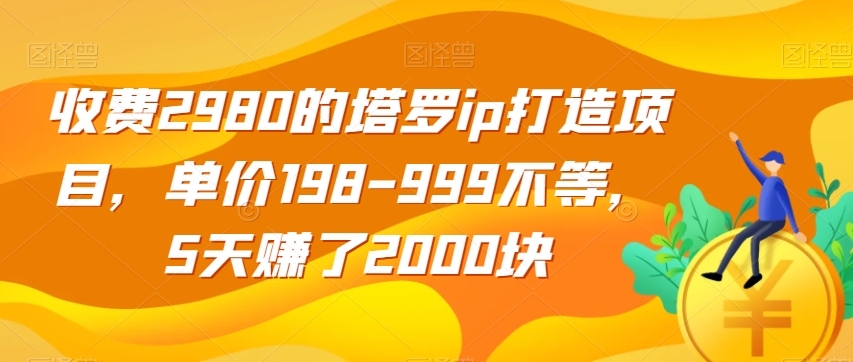 收费2980的塔罗ip打造项目，单价198-999不等，5天赚了2000块【揭秘】-桐创网