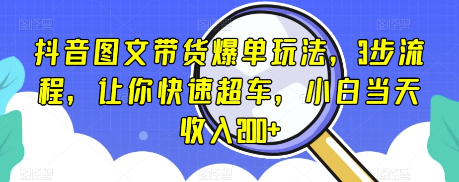 抖音图文带货爆单玩法，3步流程，让你快速超车，小白当天收入200+【揭秘】-桐创网