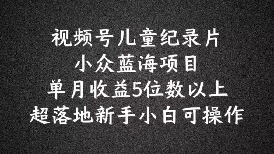 2024蓝海项目视频号儿童纪录片科普，单月收益5位数以上，新手小白可操作【揭秘】-桐创网