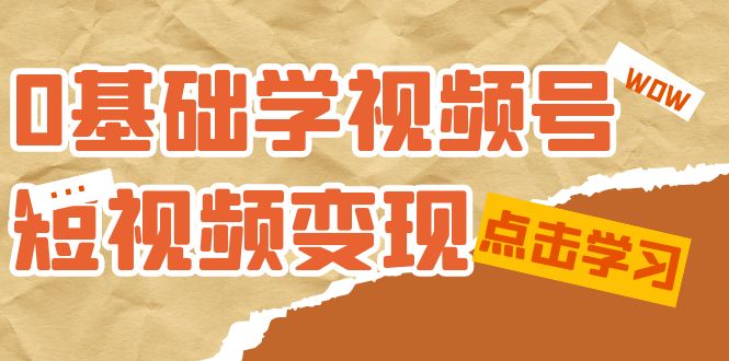 0基础学-视频号短视频变现：适合新人学习的短视频变现课（10节课）-桐创网