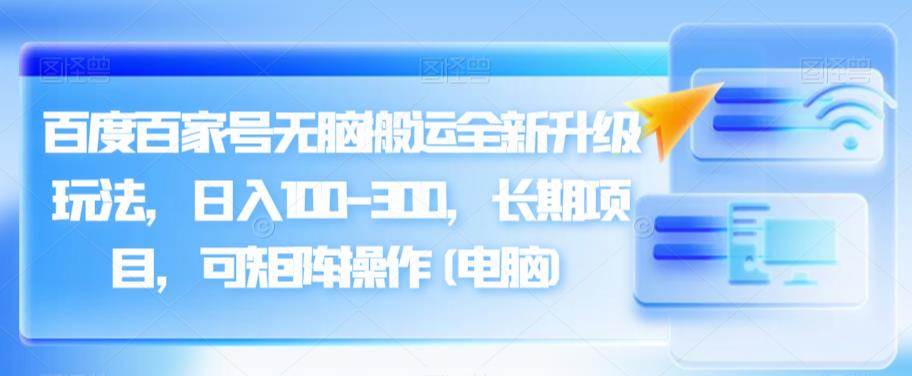 百度百家号无脑搬运全新升级玩法，日入100-300，长期项目，可矩阵操作(电脑)【揭秘】-桐创网