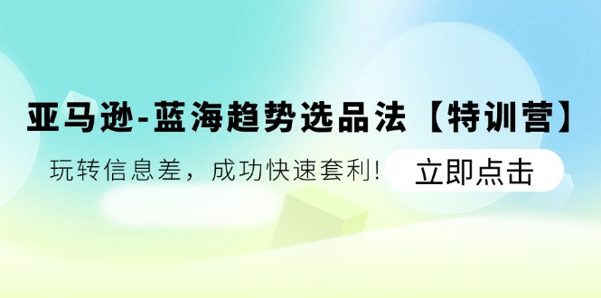 （11591期）亚马逊-蓝海趋势选品法【特训营】：玩转信息差，成功快速套利!-桐创网