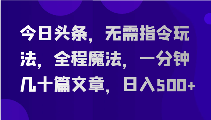 今日头条，无需指令玩法，全程魔法，一分钟几十篇文章，日入500+-桐创网