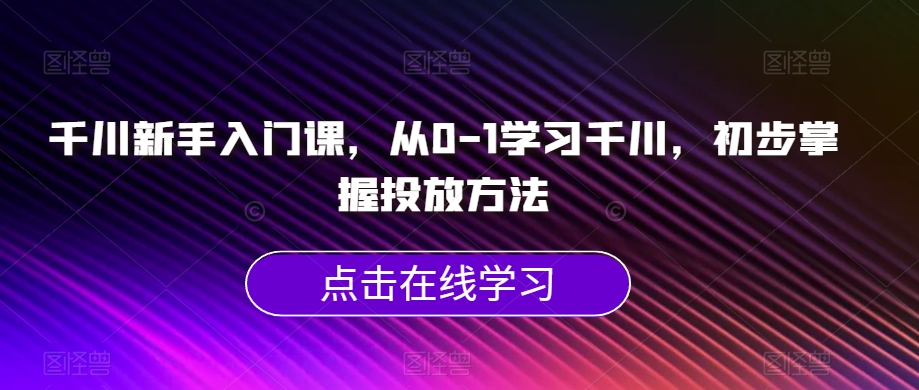 千川新手入门课，从0-1学习千川，初步掌握投放方法-桐创网