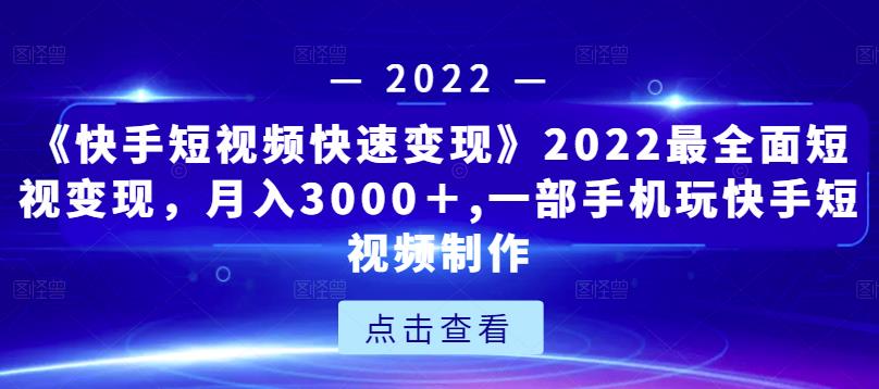 《快手短视频快速变现》2022最全面短视变现，月入3000＋,一部手机玩快手短视频制作-桐创网