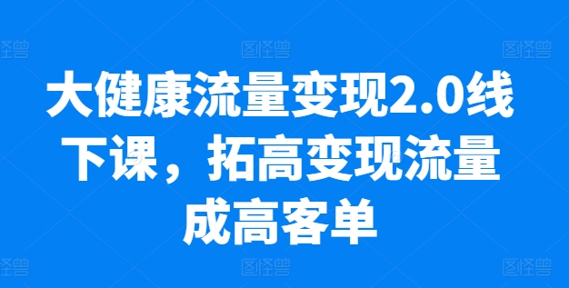 大健康流量变现2.0线下课，​拓高变现流量成高客单，业绩10倍增长，低粉高变现，只讲落地实操-桐创网