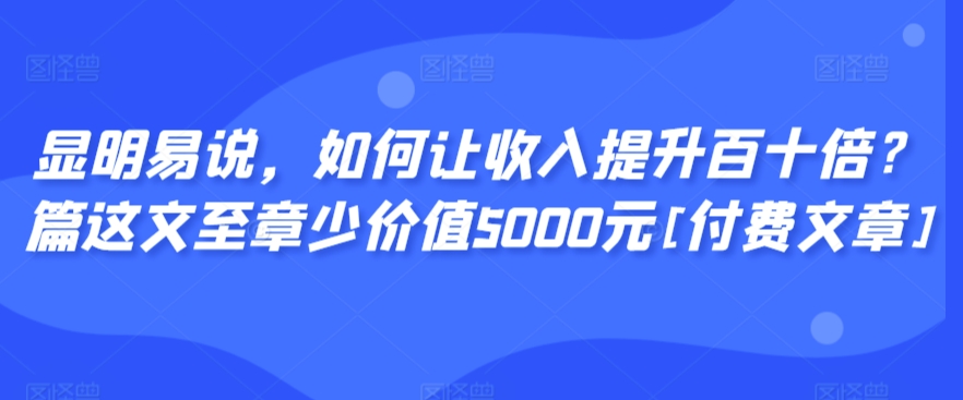 显明易说，如何让收入提升百十倍？‮篇这‬文‮至章‬少价值5000元[付费文章]-桐创网